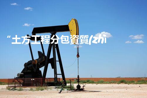 “土方工程分包資質(zhì)中心研究：為何如此重要？”